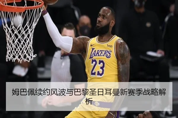 姆巴佩续约风波与巴黎圣日耳曼新赛季战略解析